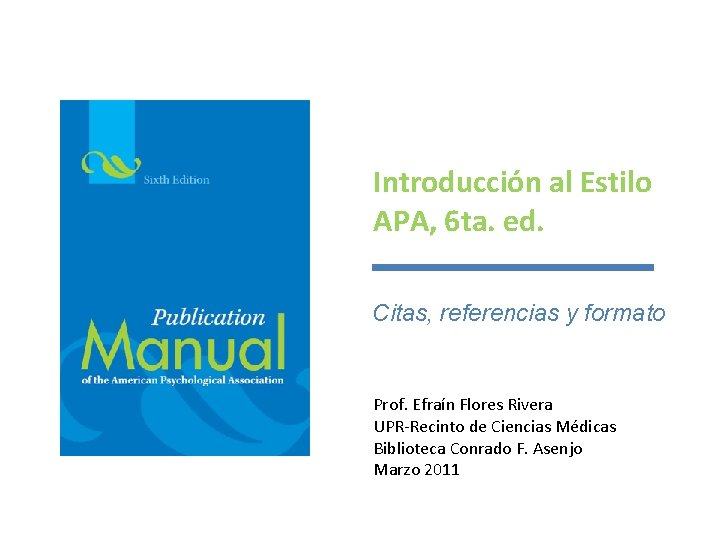 Introducción al Estilo APA, 6 ta. ed. Citas, referencias y formato Prof. Efraín Flores