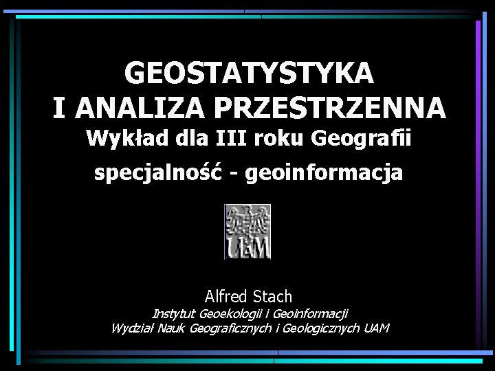 GEOSTATYSTYKA I ANALIZA PRZESTRZENNA Wykład dla III roku Geografii specjalność - geoinformacja Alfred Stach