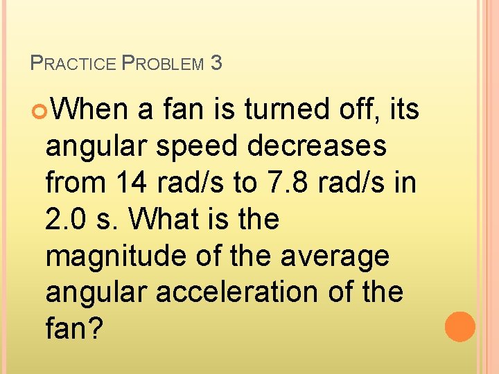 PRACTICE PROBLEM 3 When a fan is turned off, its angular speed decreases from