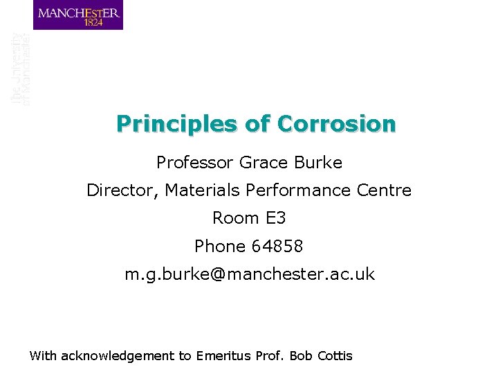 Principles of Corrosion Professor Grace Burke Director, Materials Performance Centre Room E 3 Phone