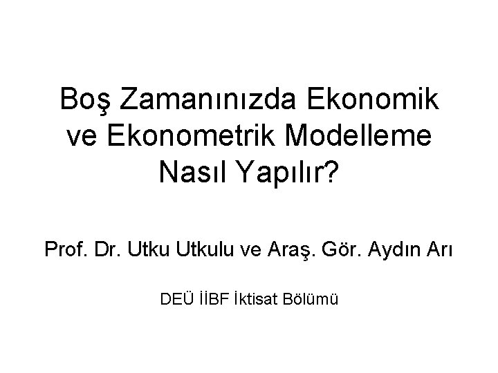 Boş Zamanınızda Ekonomik ve Ekonometrik Modelleme Nasıl Yapılır? Prof. Dr. Utkulu ve Araş. Gör.