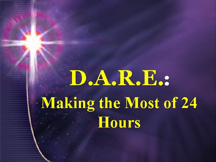 D. A. R. E. : Making the Most of 24 Hours D. A. R. E. : Making the Most of 24 Hours