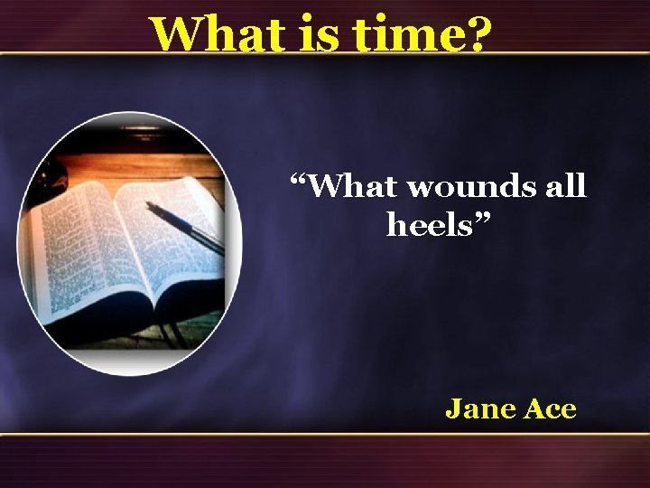 What is time? “What wounds all heels” Jane Ace 26 What is time? “What wounds all heels” Jane Ace 26