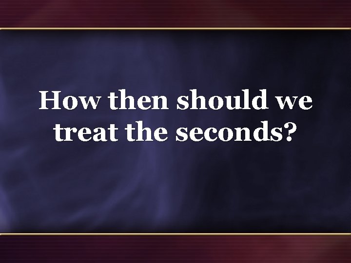 How then should we treat the seconds? 46 How then should we treat the seconds? 46