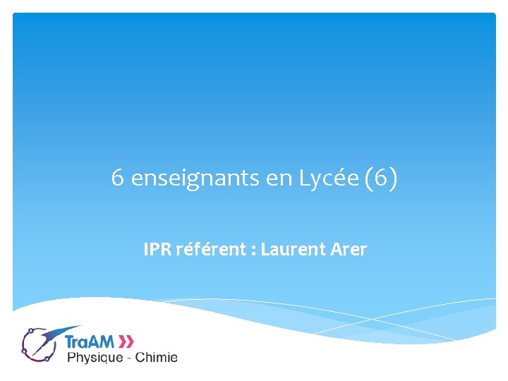 6 enseignants en Lycée (6) IPR référent : Laurent Arer 6 enseignants en Lycée (6) IPR référent : Laurent Arer
