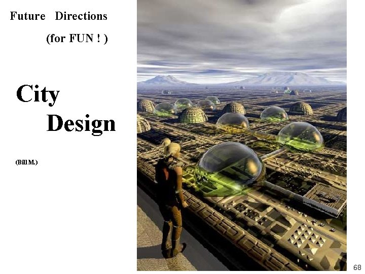 Future Directions (for FUN ! ) City Design (Bill M. ) 68 