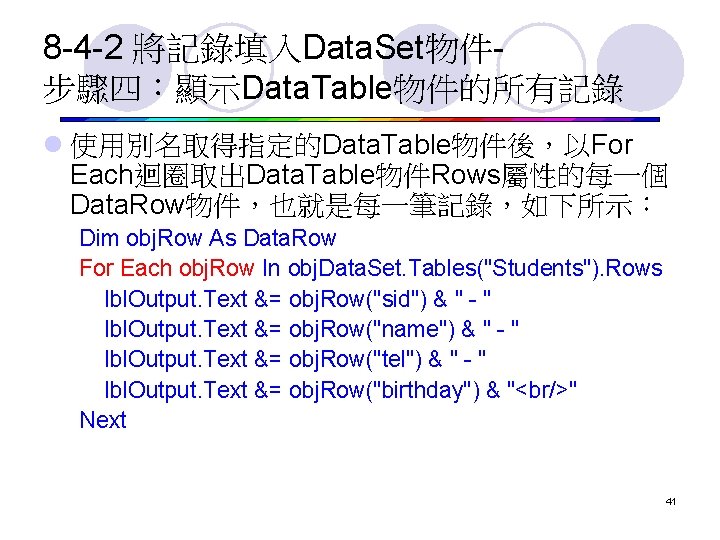 8 -4 -2 將記錄填入Data. Set物件步驟四：顯示Data. Table物件的所有記錄 l 使用別名取得指定的Data. Table物件後，以For Each迴圈取出Data. Table物件Rows屬性的每一個 Data. Row物件，也就是每一筆記錄，如下所示： Dim