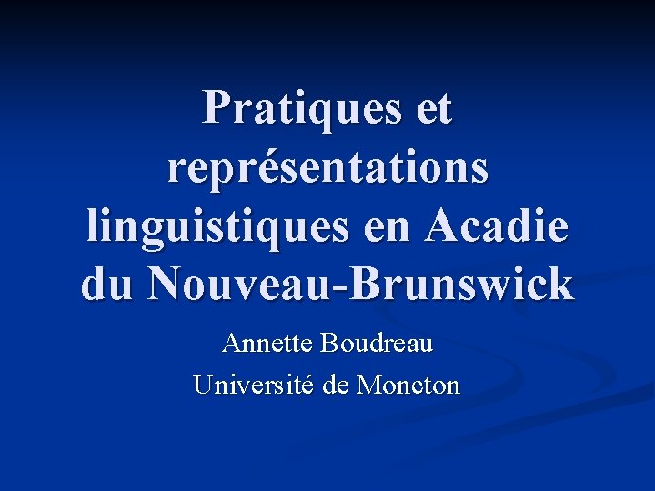 Pratiques et représentations linguistiques en Acadie du Nouveau-Brunswick Annette Boudreau Université de Moncton 