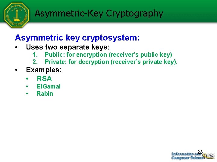 Asymmetric-Key Cryptography Asymmetric key cryptosystem: • Uses two separate keys: 1. 2. • Public: