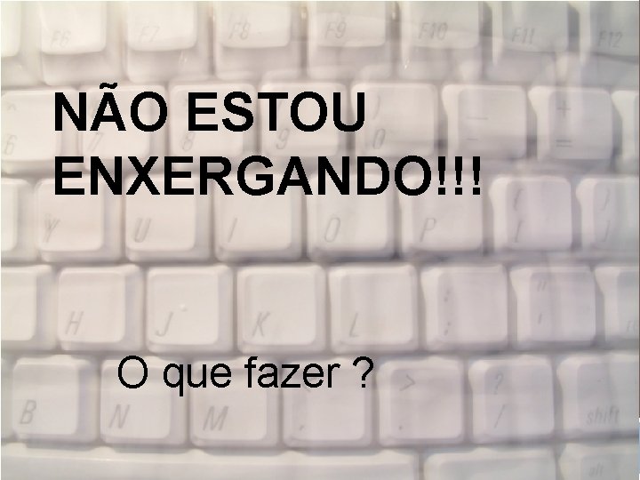 NÃO ESTOU ENXERGANDO!!! O que fazer ? 