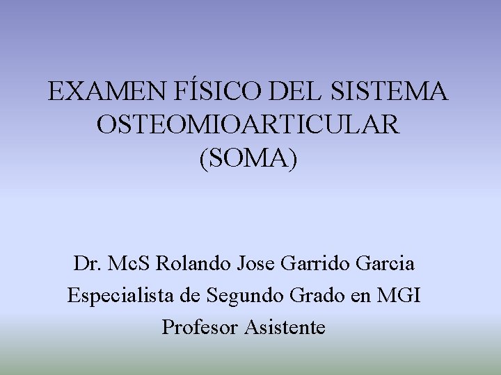 EXAMEN FÍSICO DEL SISTEMA OSTEOMIOARTICULAR (SOMA) Dr. Mc. S Rolando Jose Garrido Garcia Especialista
