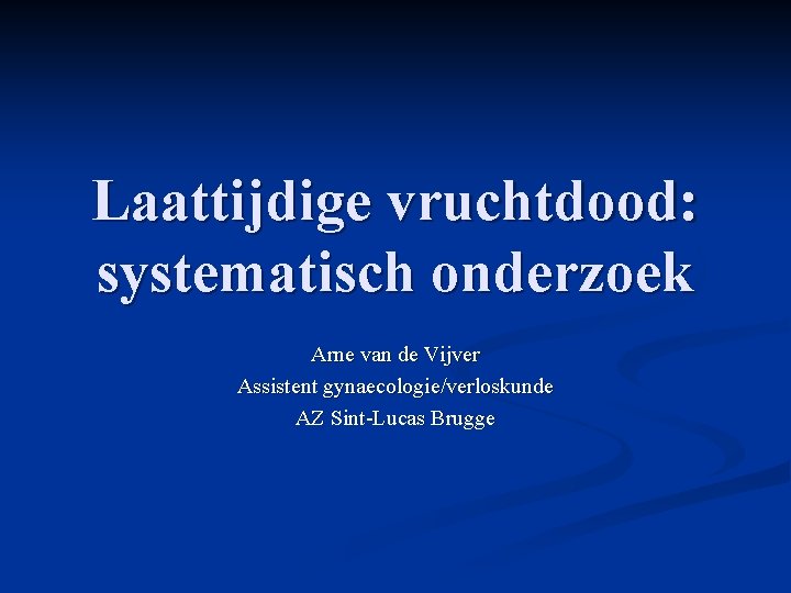 Laattijdige vruchtdood: systematisch onderzoek Arne van de Vijver Assistent gynaecologie/verloskunde AZ Sint-Lucas Brugge Laattijdige vruchtdood: systematisch onderzoek Arne van de Vijver Assistent gynaecologie/verloskunde AZ Sint-Lucas Brugge