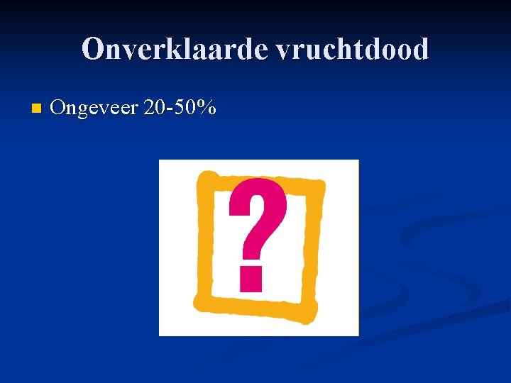 Onverklaarde vruchtdood n Ongeveer 20 -50% Onverklaarde vruchtdood n Ongeveer 20 -50%