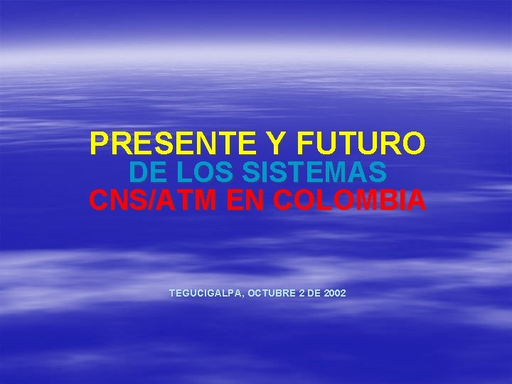 PRESENTE Y FUTURO DE LOS SISTEMAS CNS/ATM EN COLOMBIA TEGUCIGALPA, OCTUBRE 2 DE 2002