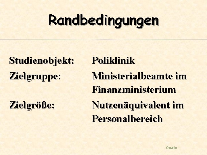 Randbedingungen Studienobjekt: Zielgruppe: Zielgröße: Poliklinik Ministerialbeamte im Finanzministerium Nutzenäquivalent im Personalbereich Quade 