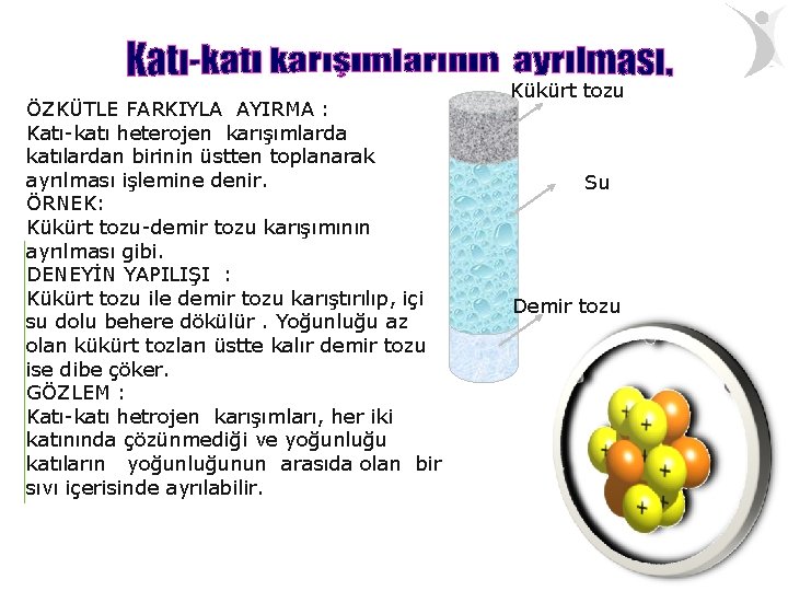 ÖZKÜTLE FARKIYLA AYIRMA : Katı-katı heterojen karışımlarda katılardan birinin üstten toplanarak ayrılması işlemine denir. ÖZKÜTLE FARKIYLA AYIRMA : Katı-katı heterojen karışımlarda katılardan birinin üstten toplanarak ayrılması işlemine denir.