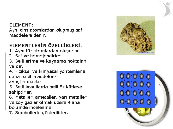 ELEMENT: Aynı cins atomlardan oluşmuş saf maddelere denir. ELEMENTLERİN ÖZELLİKLERİ: 1. Aynı tür atomlardan