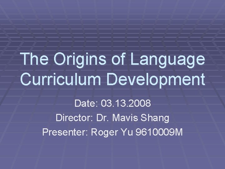The Origins of Language Curriculum Development Date: 03. 13. 2008 Director: Dr. Mavis Shang