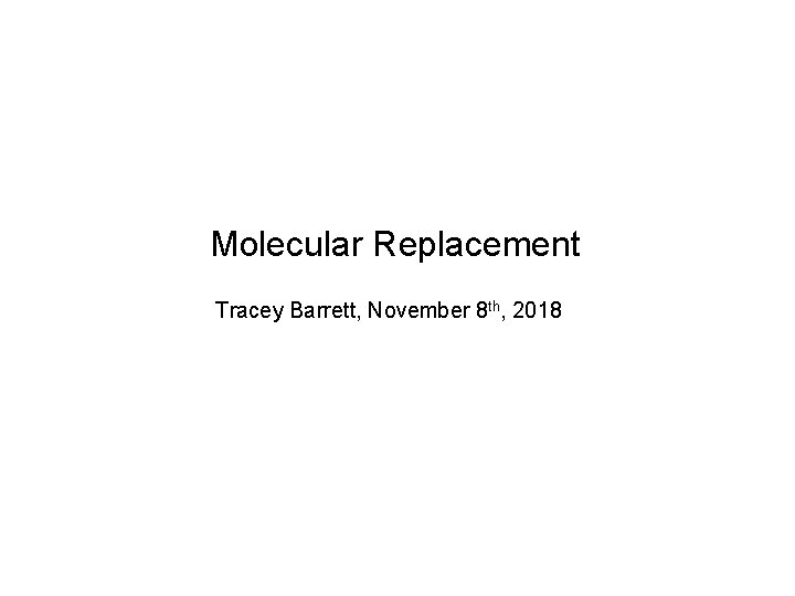 Molecular Replacement Tracey Barrett, November 8 th, 2018 