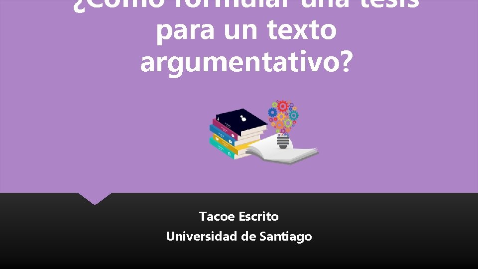 ¿Cómo formular una tesis para un texto argumentativo? Tacoe Escrito Universidad de Santiago 