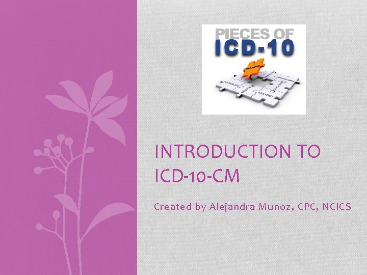 INTRODUCTION TO ICD-10 -CM Created by Alejandra Munoz, CPC, NCICS 