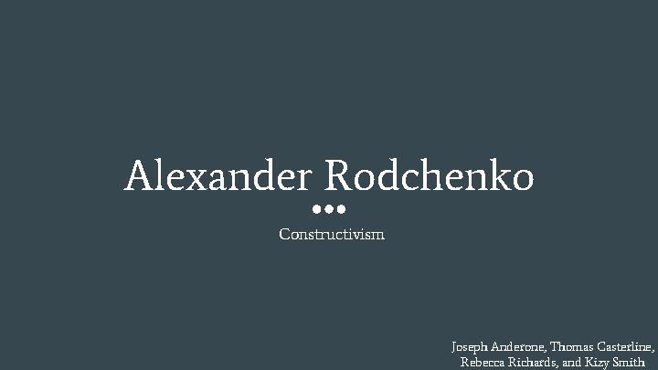 Alexander Rodchenko Constructivism Joseph Anderone, Thomas Casterline, Rebecca Richards, and Kizy Smith 