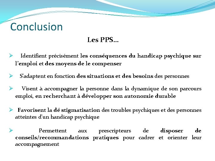 Conclusion Les PPS… Ø Identifient précisément les conséquences du handicap psychique sur l’emploi et