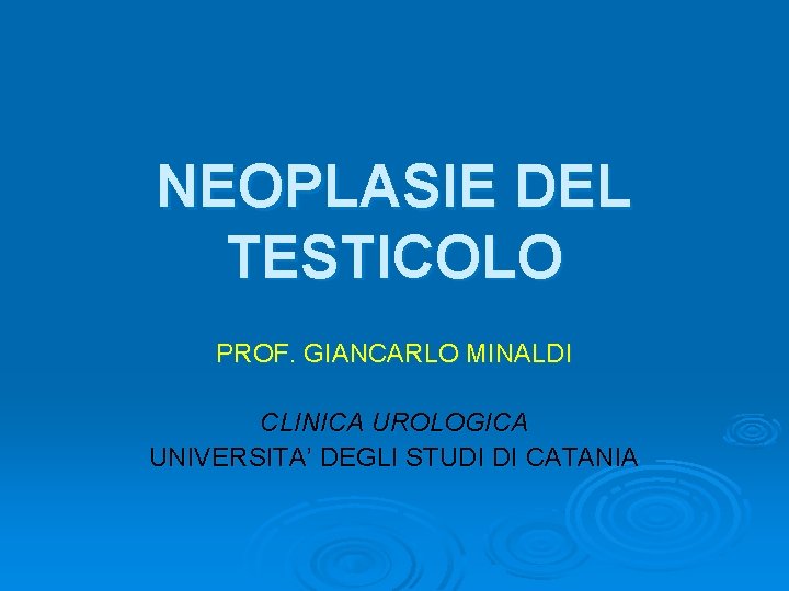 NEOPLASIE DEL TESTICOLO PROF. GIANCARLO MINALDI CLINICA UROLOGICA UNIVERSITA’ DEGLI STUDI DI CATANIA 