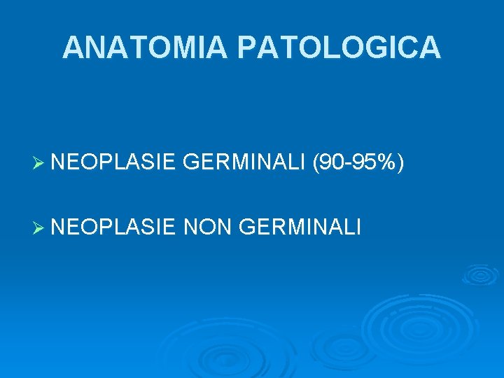 ANATOMIA PATOLOGICA Ø NEOPLASIE GERMINALI (90 -95%) Ø NEOPLASIE NON GERMINALI 