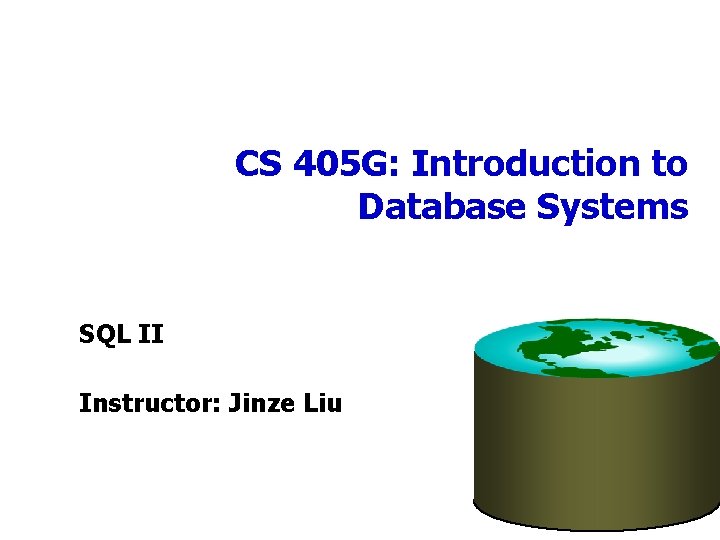 CS 405 G: Introduction to Database Systems SQL II Instructor: Jinze Liu 