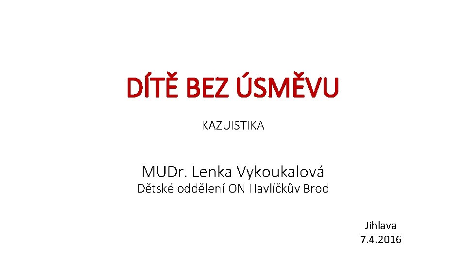 DÍTĚ BEZ ÚSMĚVU KAZUISTIKA MUDr. Lenka Vykoukalová Dětské oddělení ON Havlíčkův Brod Jihlava 7.