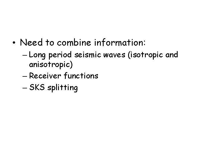  • Need to combine information: – Long period seismic waves (isotropic and anisotropic)