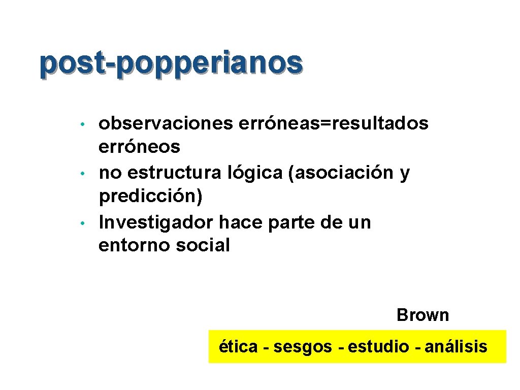 post-popperianos • • • observaciones erróneas=resultados erróneos no estructura lógica (asociación y predicción) Investigador