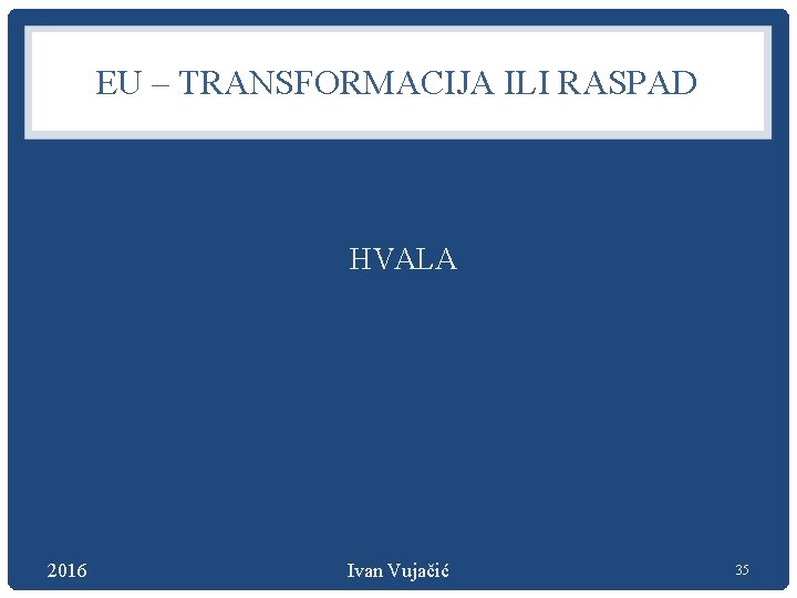 EU – TRANSFORMACIJA ILI RASPAD HVALA 2016 Ivan Vujačić 35 