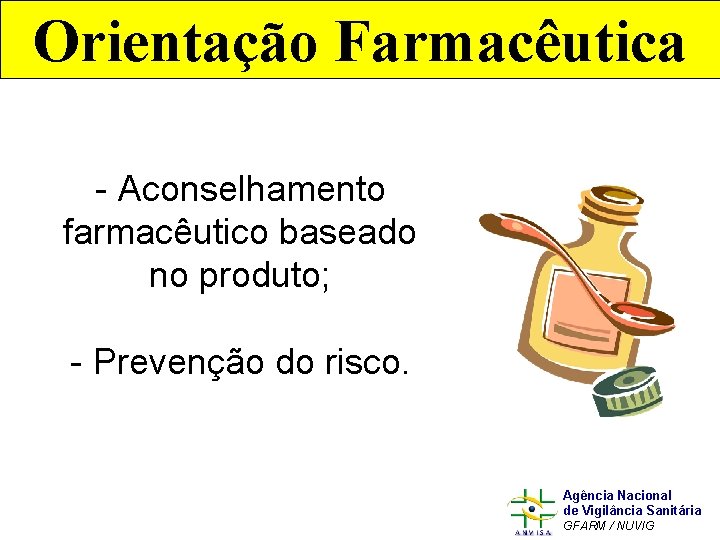 Orientação Farmacêutica - Aconselhamento farmacêutico baseado no produto; - Prevenção do risco. Agência Nacional