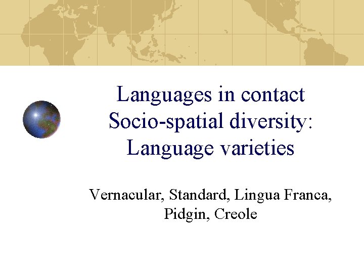 Languages in contact Socio-spatial diversity: Language varieties Vernacular, Standard, Lingua Franca, Pidgin, Creole 