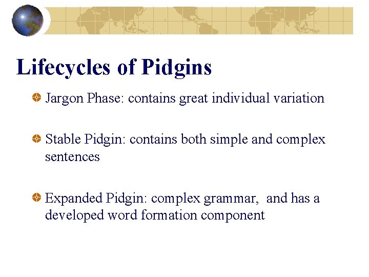 Lifecycles of Pidgins Jargon Phase: contains great individual variation Stable Pidgin: contains both simple