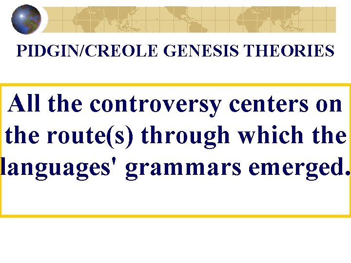 PIDGIN/CREOLE GENESIS THEORIES All the controversy centers on the route(s) through which the languages'