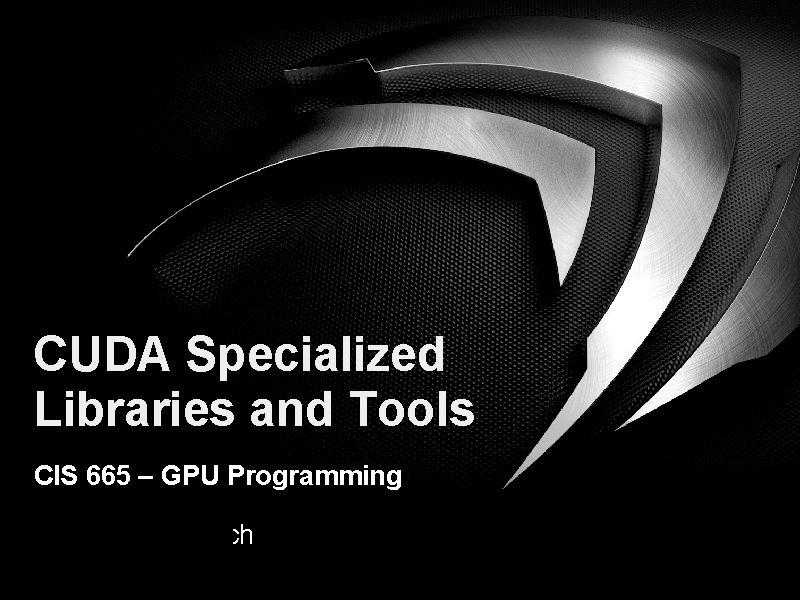 CUDA Specialized Libraries and Tools CIS 665 – GPU Programming NVIDIA Research 