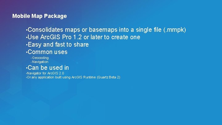 Mobile Map Package • Consolidates maps or basemaps into a single • Use Arc.