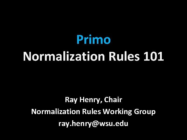 Primo Normalization Rules 101 Ray Henry, Chair Normalization Rules Working Group ray. henry@wsu. edu