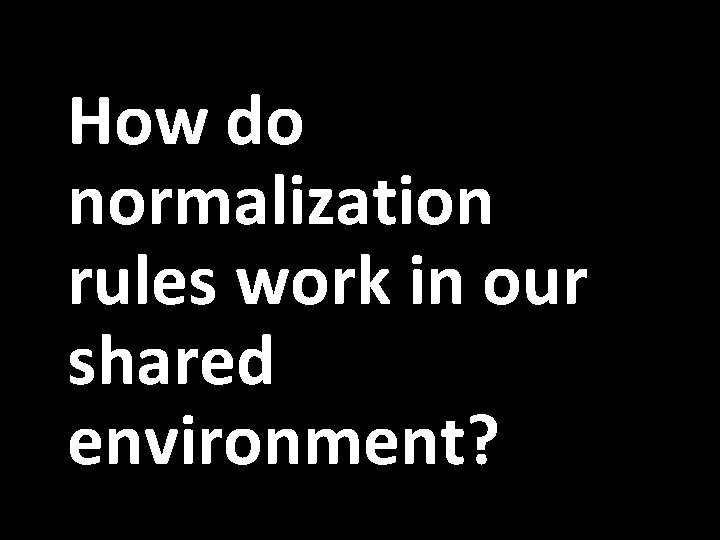 How do normalization rules work in our shared environment? 