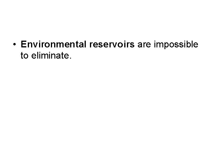  • Environmental reservoirs are impossible to eliminate. 