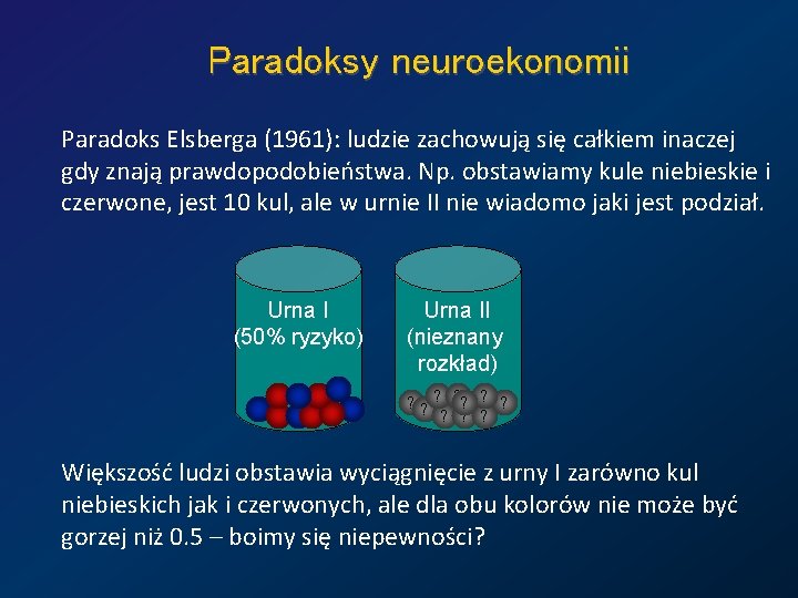 Paradoksy neuroekonomii Paradoks Elsberga (1961): ludzie zachowują się całkiem inaczej gdy znają prawdopodobieństwa. Np.