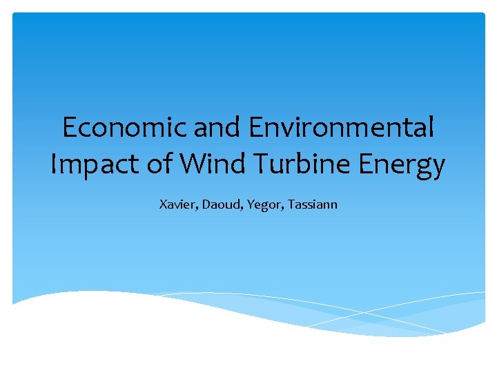 Economic and Environmental Impact of Wind Turbine Energy Xavier, Daoud, Yegor, Tassiann 