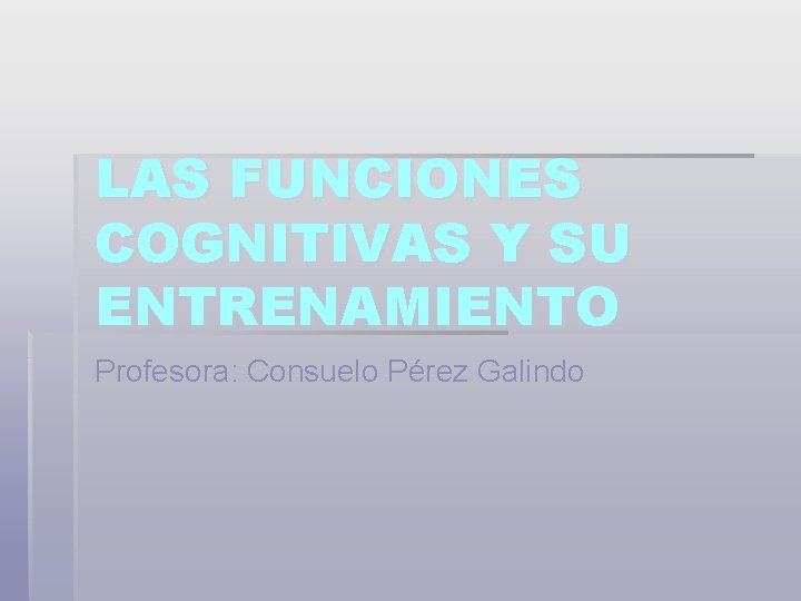 LAS FUNCIONES COGNITIVAS Y SU ENTRENAMIENTO Profesora: Consuelo Pérez Galindo 