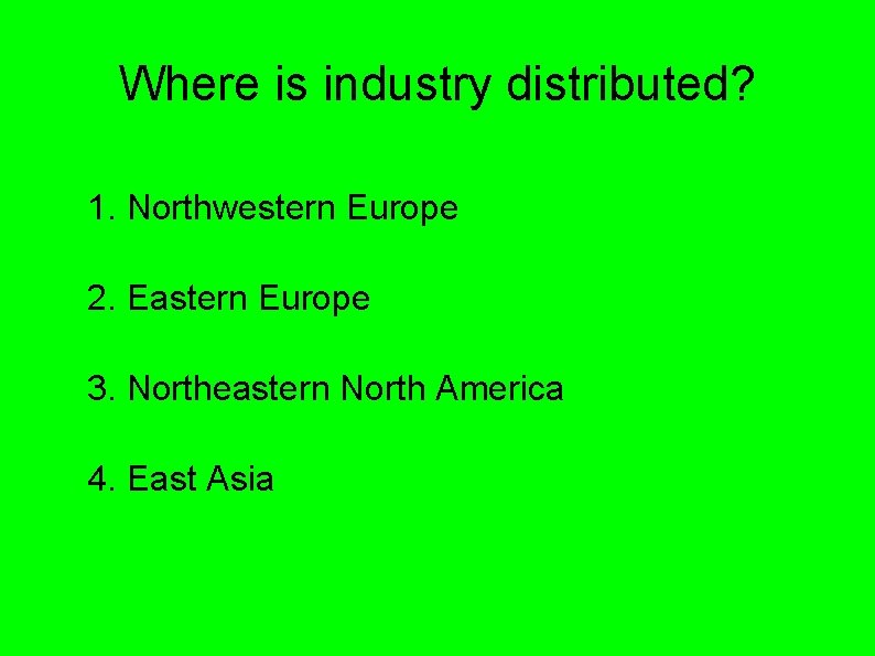 Where is industry distributed? 1. Northwestern Europe 2. Eastern Europe 3. Northeastern North America Where is industry distributed? 1. Northwestern Europe 2. Eastern Europe 3. Northeastern North America