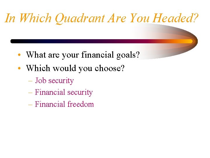 In Which Quadrant Are You Headed? • What are your financial goals? • Which