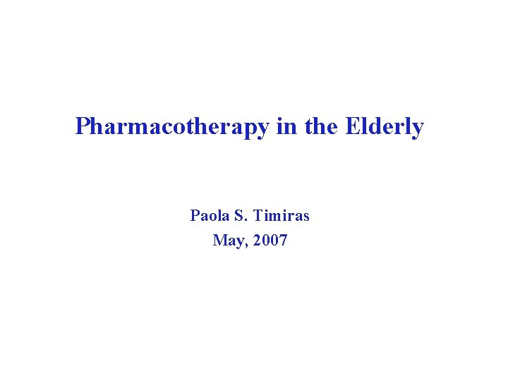 Pharmacotherapy in the Elderly Paola S. Timiras May, 2007 