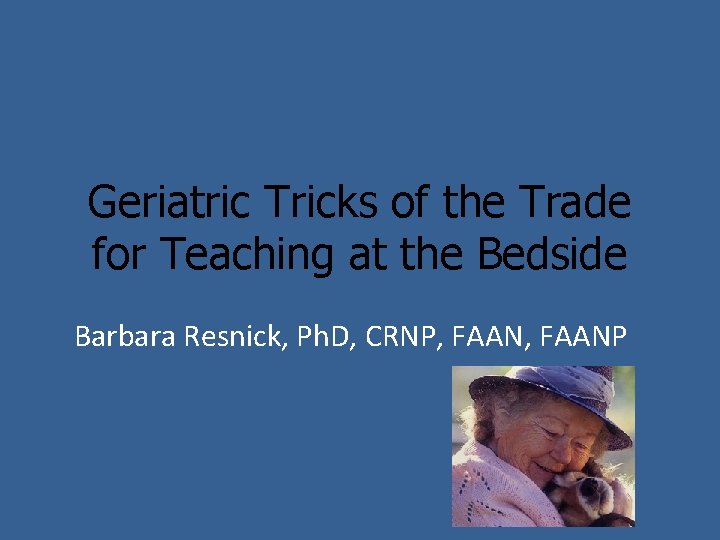 Geriatric Tricks of the Trade for Teaching at the Bedside Barbara Resnick, Ph. D,